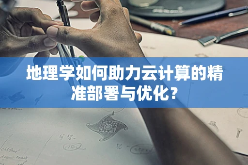地理学如何助力云计算的精准部署与优化？