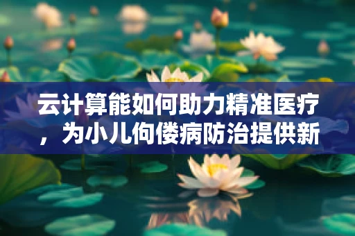 云计算能如何助力精准医疗，为小儿佝偻病防治提供新思路？