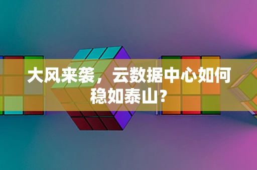 大风来袭，云数据中心如何稳如泰山？