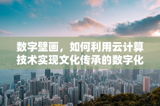 数字壁画，如何利用云计算技术实现文化传承的数字化创新？
