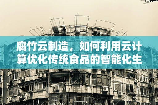 腐竹云制造，如何利用云计算优化传统食品的智能化生产？