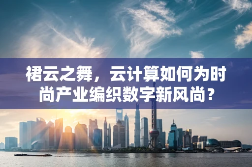 裙云之舞，云计算如何为时尚产业编织数字新风尚？