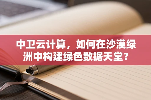 中卫云计算，如何在沙漠绿洲中构建绿色数据天堂？