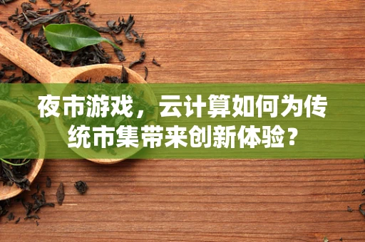 夜市游戏，云计算如何为传统市集带来创新体验？