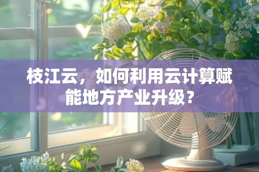 枝江云，如何利用云计算赋能地方产业升级？