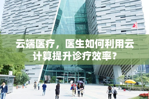 云端医疗，医生如何利用云计算提升诊疗效率？
