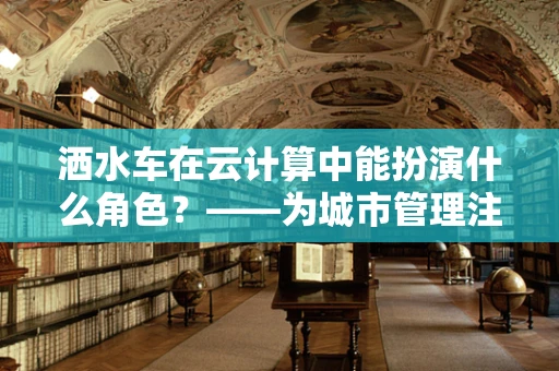 洒水车在云计算中能扮演什么角色？——为城市管理注入智能‘云’动力