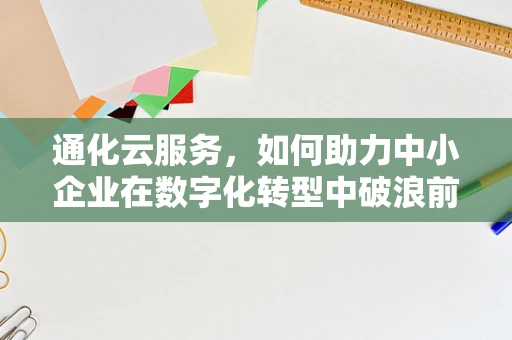 通化云服务，如何助力中小企业在数字化转型中破浪前行？