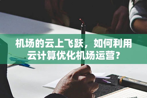机场的云上飞跃，如何利用云计算优化机场运营？