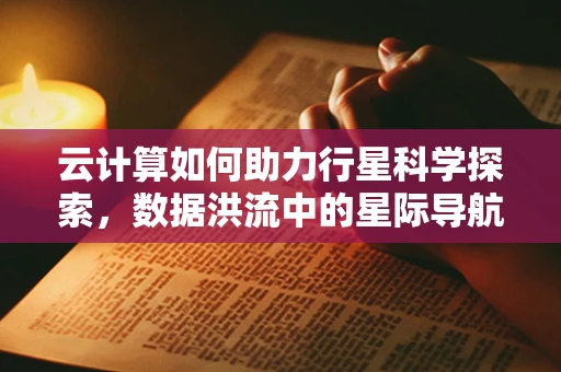 云计算如何助力行星科学探索，数据洪流中的星际导航
