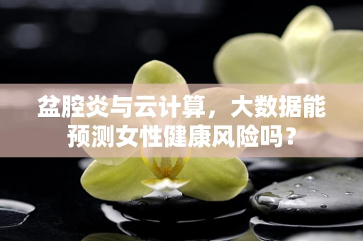 盆腔炎与云计算，大数据能预测女性健康风险吗？