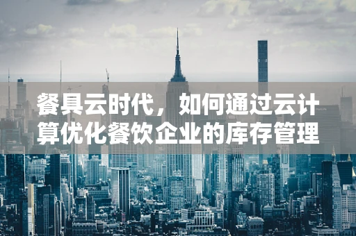 餐具云时代，如何通过云计算优化餐饮企业的库存管理？