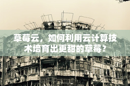 草莓云，如何利用云计算技术培育出更甜的草莓？