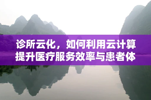诊所云化，如何利用云计算提升医疗服务效率与患者体验？