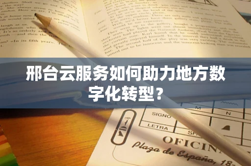 邢台云服务如何助力地方数字化转型？