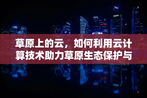 草原上的云，如何利用云计算技术助力草原生态保护与可持续发展？