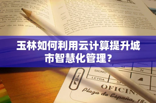 玉林如何利用云计算提升城市智慧化管理？