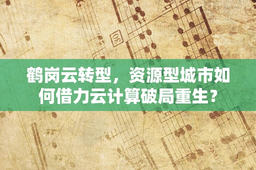 鹤岗云转型，资源型城市如何借力云计算破局重生？