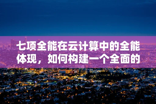 七项全能在云计算中的全能体现，如何构建一个全面的云服务生态？