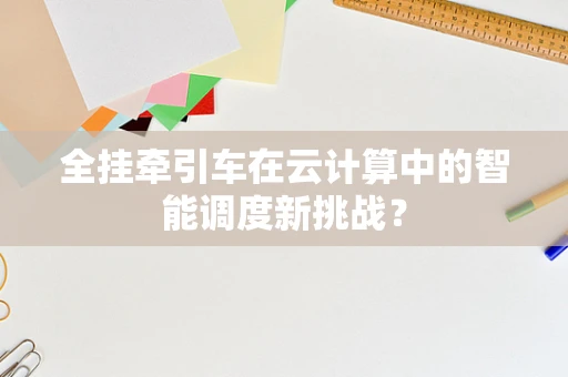 全挂牵引车在云计算中的智能调度新挑战？