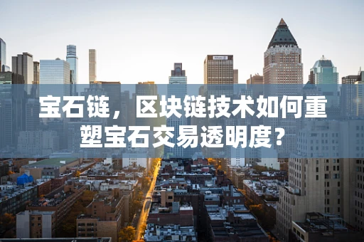 宝石链，区块链技术如何重塑宝石交易透明度？