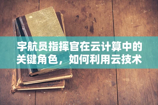宇航员指挥官在云计算中的关键角色，如何利用云技术优化太空任务管理？