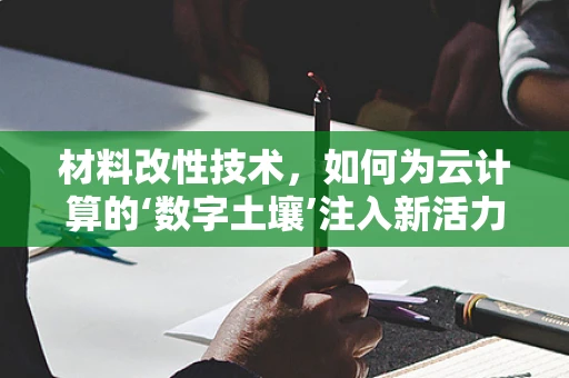 材料改性技术，如何为云计算的‘数字土壤’注入新活力？