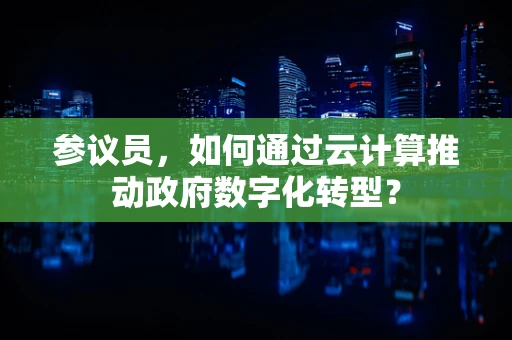 参议员，如何通过云计算推动政府数字化转型？