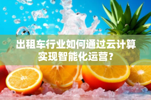 出租车行业如何通过云计算实现智能化运营？