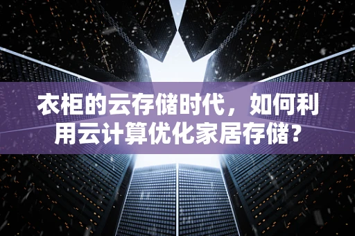 衣柜的云存储时代，如何利用云计算优化家居存储？
