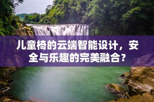 儿童椅的云端智能设计，安全与乐趣的完美融合？