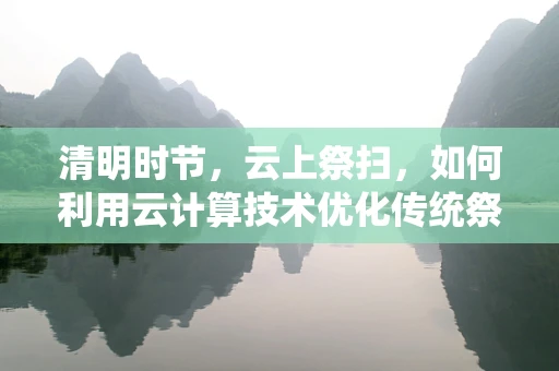 清明时节，云上祭扫，如何利用云计算技术优化传统祭祀体验？