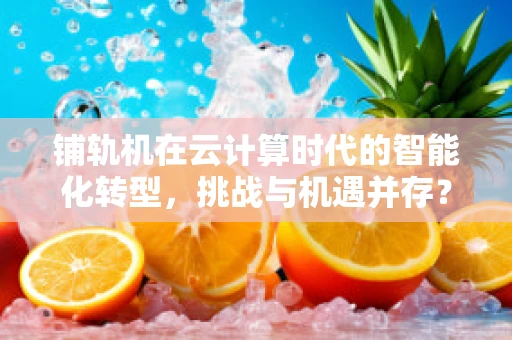 铺轨机在云计算时代的智能化转型，挑战与机遇并存？