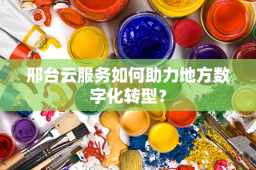 邢台云服务如何助力地方数字化转型？
