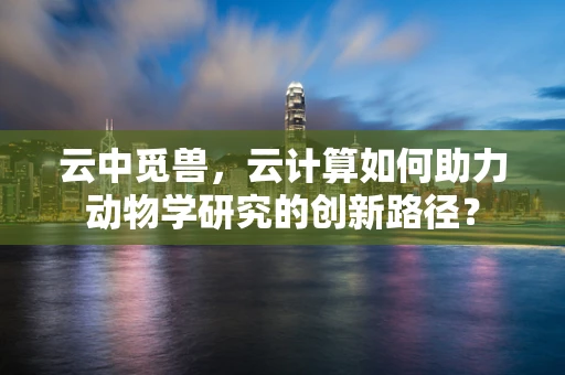 云中觅兽，云计算如何助力动物学研究的创新路径？