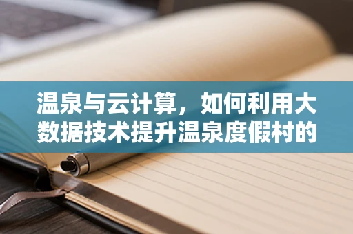 温泉与云计算，如何利用大数据技术提升温泉度假村的智能化体验？