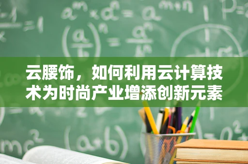 云腰饰，如何利用云计算技术为时尚产业增添创新元素？