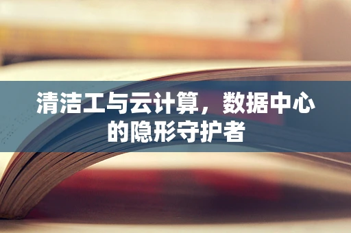 清洁工与云计算，数据中心的隐形守护者