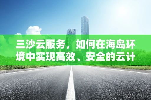 三沙云服务，如何在海岛环境中实现高效、安全的云计算？