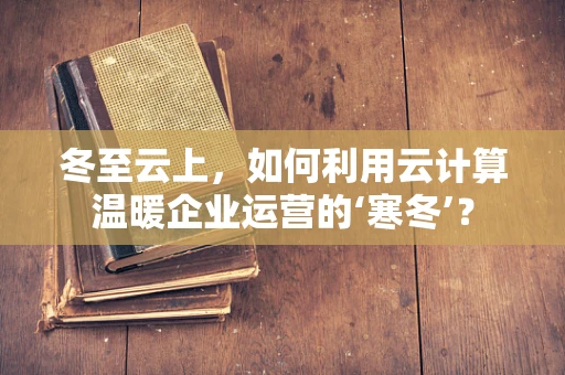 冬至云上，如何利用云计算温暖企业运营的‘寒冬’？