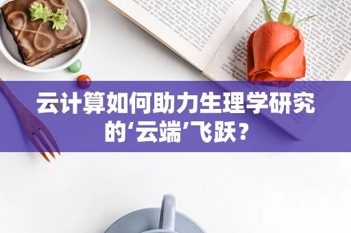 云计算如何助力生理学研究的‘云端’飞跃？
