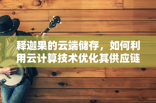 释迦果的云端储存，如何利用云计算技术优化其供应链管理？