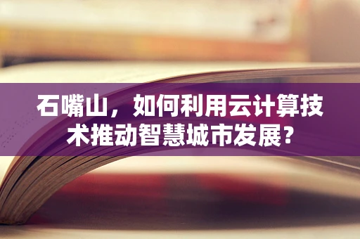 石嘴山，如何利用云计算技术推动智慧城市发展？