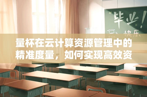 量杯在云计算资源管理中的精准度量，如何实现高效资源分配？