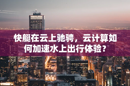 快艇在云上驰骋，云计算如何加速水上出行体验？