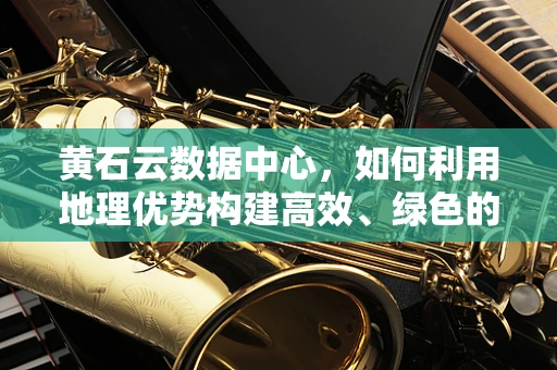 黄石云数据中心，如何利用地理优势构建高效、绿色的云计算基础设施？
