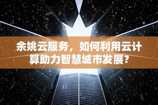余姚云服务，如何利用云计算助力智慧城市发展？