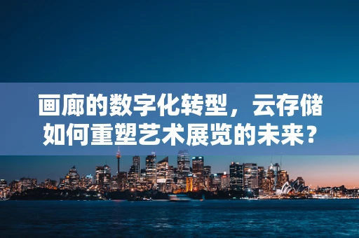 画廊的数字化转型，云存储如何重塑艺术展览的未来？