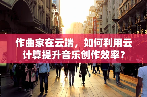作曲家在云端，如何利用云计算提升音乐创作效率？