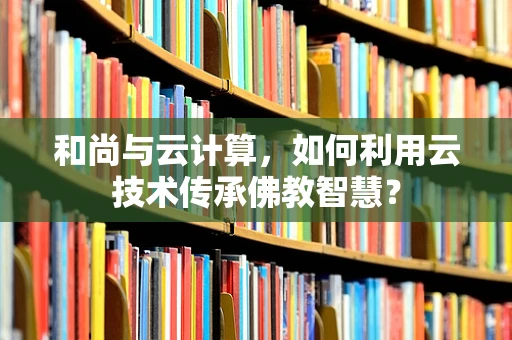 和尚与云计算，如何利用云技术传承佛教智慧？